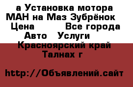 а Установка мотора МАН на Маз Зубрёнок  › Цена ­ 250 - Все города Авто » Услуги   . Красноярский край,Талнах г.